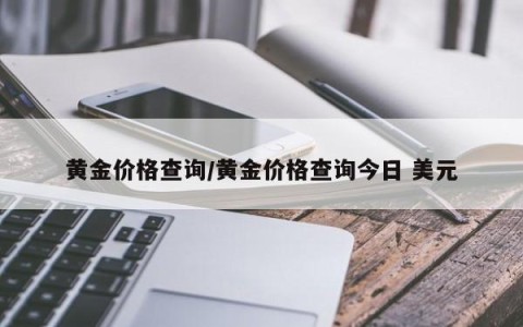 黄金价格查询/黄金价格查询今日 美元