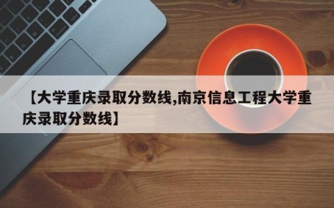 【大学重庆录取分数线,南京信息工程大学重庆录取分数线】