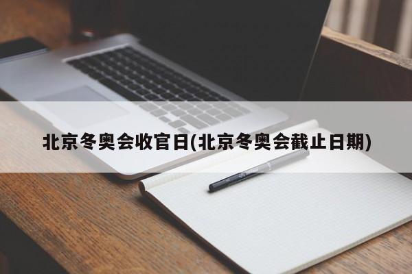 北京冬奥会收官日(北京冬奥会截止日期)