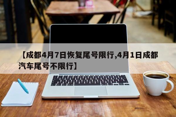 【成都4月7日恢复尾号限行,4月1日成都汽车尾号不限行】