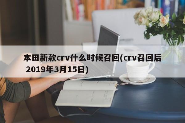 本田新款crv什么时候召回(crv召回后 2019年3月15日)