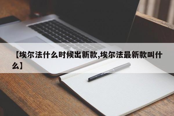 【埃尔法什么时候出新款,埃尔法最新款叫什么】