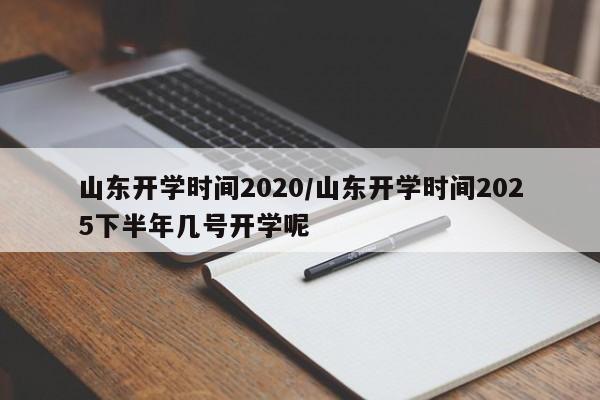山东开学时间2020/山东开学时间2025下半年几号开学呢