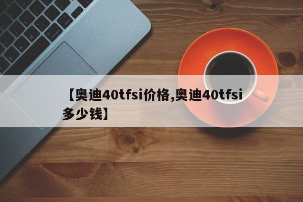 【奥迪40tfsi价格,奥迪40tfsi多少钱】