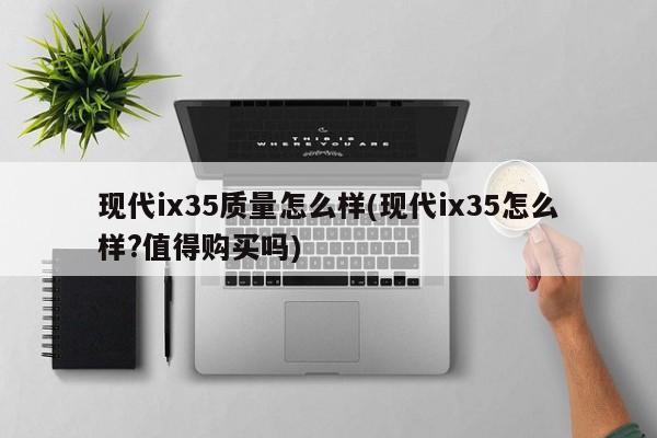 现代ix35质量怎么样(现代ix35怎么样?值得购买吗)