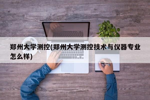 郑州大学测控(郑州大学测控技术与仪器专业怎么样)