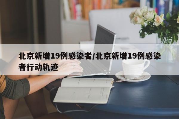 北京新增19例感染者/北京新增19例感染者行动轨迹