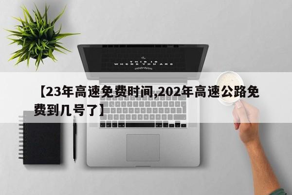 【23年高速免费时间,202年高速公路免费到几号了】