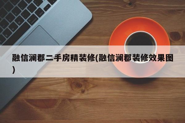 融信澜郡二手房精装修(融信澜郡装修效果图)
