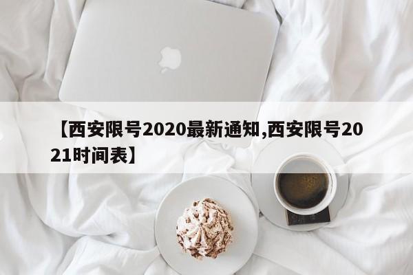 【西安限号2020最新通知,西安限号2021时间表】