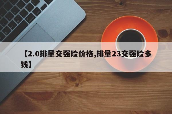【2.0排量交强险价格,排量23交强险多钱】
