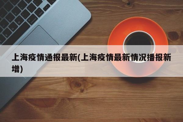 上海疫情通报最新(上海疫情最新情况播报新增)