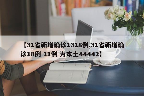【31省新增确诊1318例,31省新增确诊18例 11例 为本土44442】