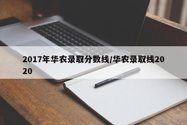 2017年华农录取分数线/华农录取线2020