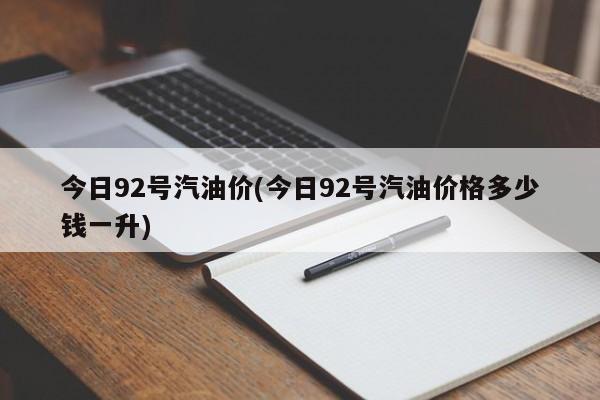 今日92号汽油价(今日92号汽油价格多少钱一升)