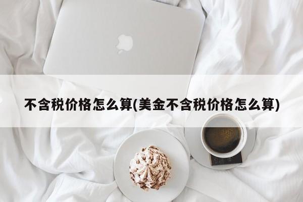 不含税价格怎么算(美金不含税价格怎么算)