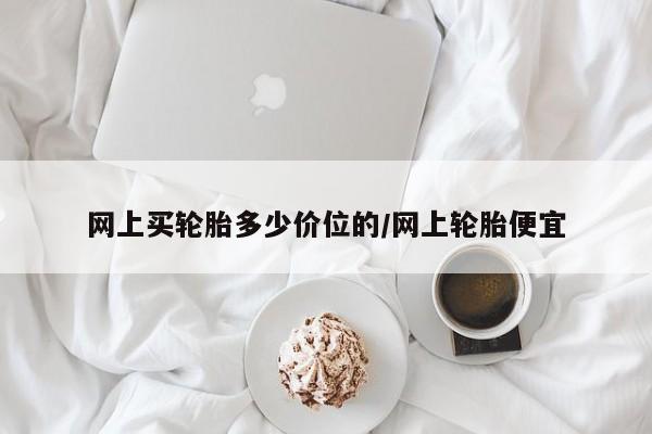 网上买轮胎多少价位的/网上轮胎便宜
